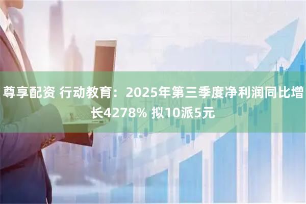 尊享配资 行动教育：2025年第三季度净利润同比增长4278% 拟10派5元