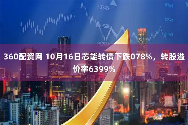 360配资网 10月16日芯能转债下跌078%，转股溢价率6399%