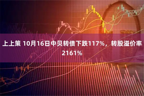 上上策 10月16日中贝转债下跌117%，转股溢价率2161%