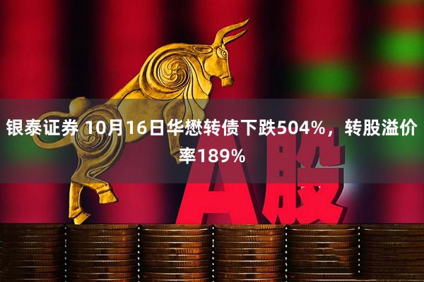 银泰证券 10月16日华懋转债下跌504%，转股溢价率189%