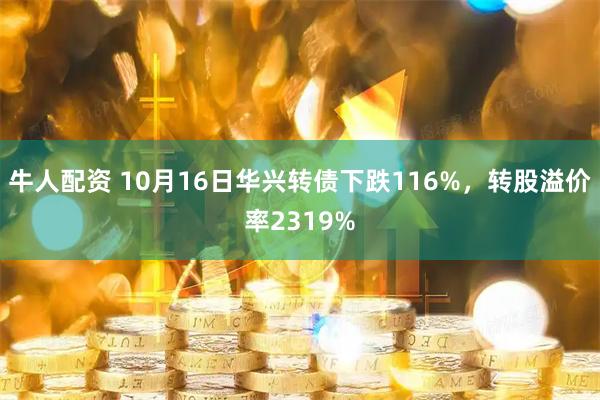 牛人配资 10月16日华兴转债下跌116%，转股溢价率2319%