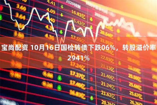 宝尚配资 10月16日国检转债下跌06%，转股溢价率2941%
