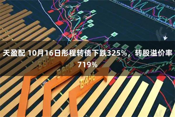 天盈配 10月16日彤程转债下跌325%，转股溢价率719%