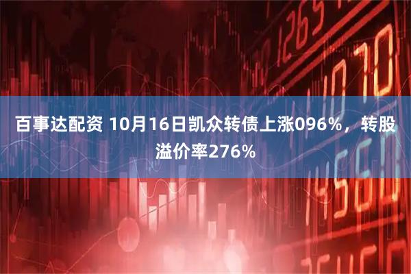 百事达配资 10月16日凯众转债上涨096%，转股溢价率276%