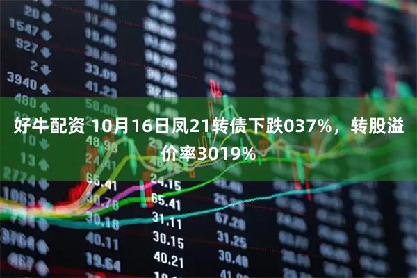 好牛配资 10月16日凤21转债下跌037%，转股溢价率3019%