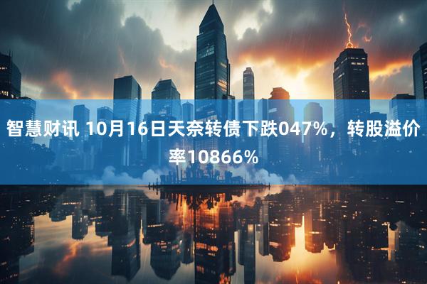 智慧财讯 10月16日天奈转债下跌047%，转股溢价率10866%