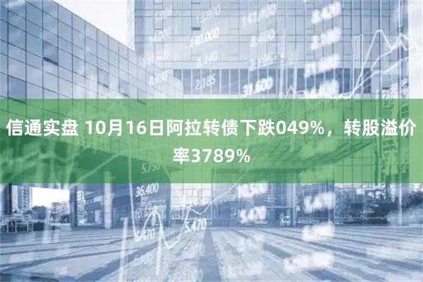 信通实盘 10月16日阿拉转债下跌049%，转股溢价率3789%