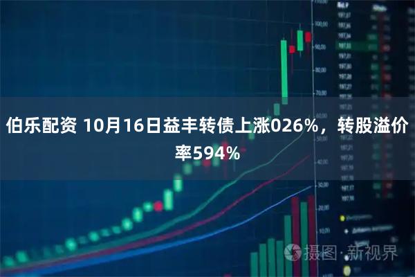 伯乐配资 10月16日益丰转债上涨026%，转股溢价率594%
