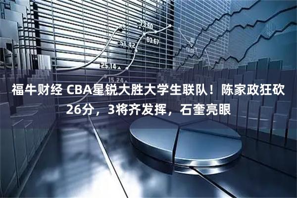 福牛财经 CBA星锐大胜大学生联队！陈家政狂砍26分，3将齐发挥，石奎亮眼