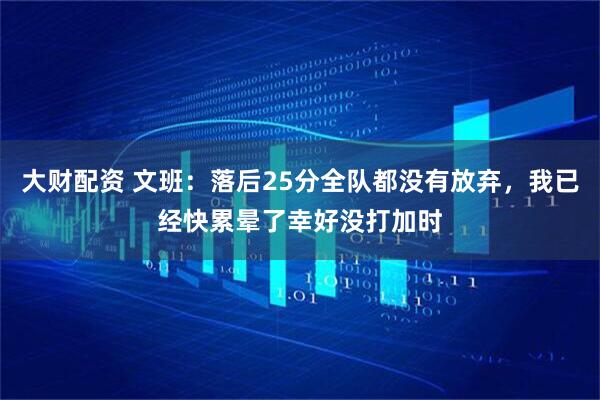 大财配资 文班：落后25分全队都没有放弃，我已经快累晕了幸好没打加时