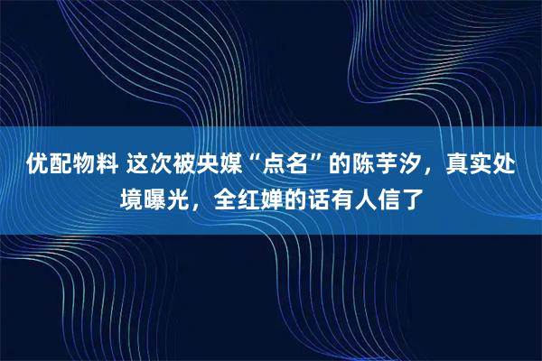 优配物料 这次被央媒“点名”的陈芋汐，真实处境曝光，全红婵的话有人信了