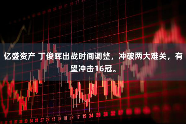 亿盛资产 丁俊晖出战时间调整，冲破两大难关，有望冲击16冠。
