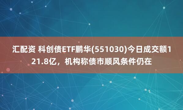 汇配资 科创债ETF鹏华(551030)今日成交额121.8亿，机构称债市顺风条件仍在