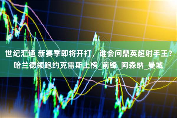 世纪汇通 新赛季即将开打，谁会问鼎英超射手王？哈兰德领跑约克雷斯上榜_前锋_阿森纳_曼城