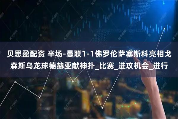 贝思盈配资 半场-曼联1-1佛罗伦萨塞斯科亮相戈森斯乌龙球德赫亚献神扑_比赛_进攻机会_进行