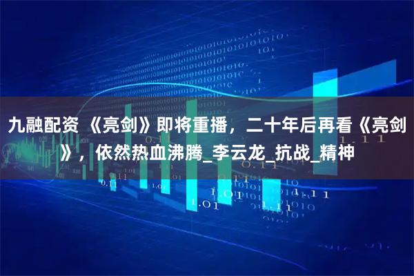 九融配资 《亮剑》即将重播，二十年后再看《亮剑》，依然热血沸腾_李云龙_抗战_精神