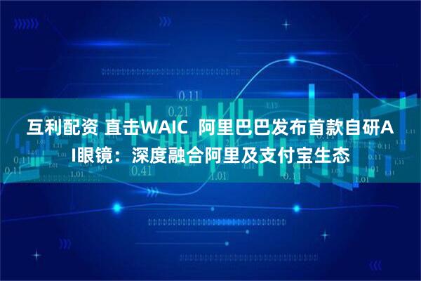 互利配资 直击WAIC  阿里巴巴发布首款自研AI眼镜：深度融合阿里及支付宝生态