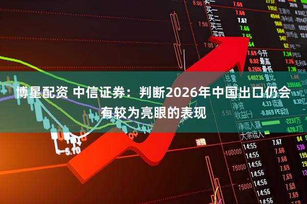博星配资 中信证券：判断2026年中国出口仍会有较为亮眼的表现