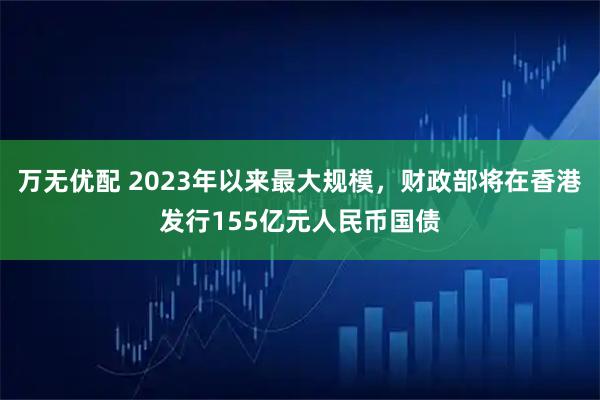 万无优配 2023年以来最大规模，财政部将在香港发行155亿元人民币国债