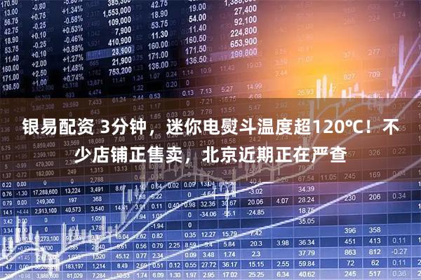 银易配资 3分钟，迷你电熨斗温度超120℃！不少店铺正售卖，北京近期正在严查