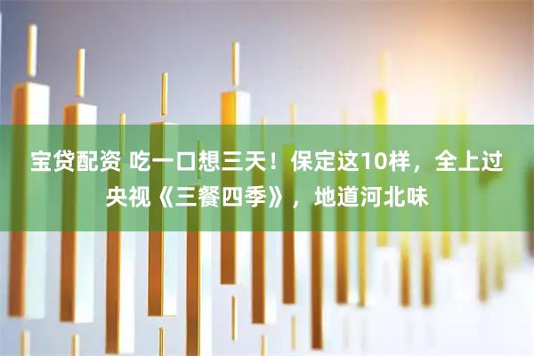 宝贷配资 吃一口想三天！保定这10样，全上过央视《三餐四季》，地道河北味