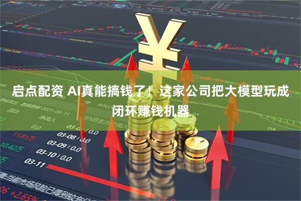 启点配资 AI真能搞钱了！这家公司把大模型玩成闭环赚钱机器