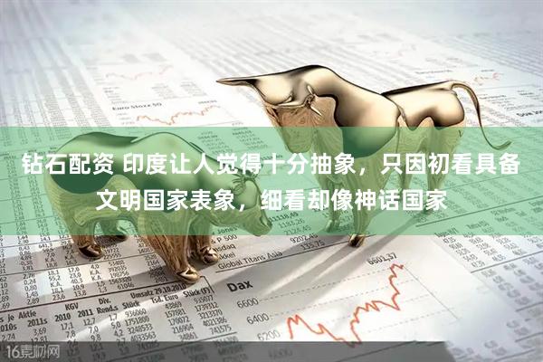 钻石配资 印度让人觉得十分抽象，只因初看具备文明国家表象，细看却像神话国家