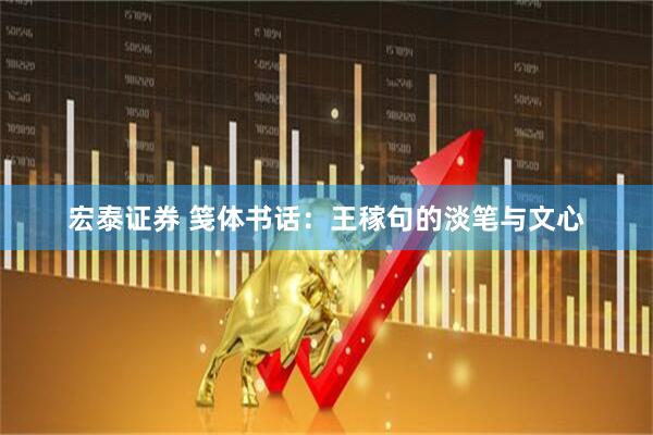 宏泰证券 笺体书话：王稼句的淡笔与文心
