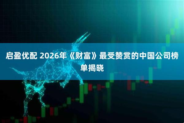启盈优配 2026年《财富》最受赞赏的中国公司榜单揭晓