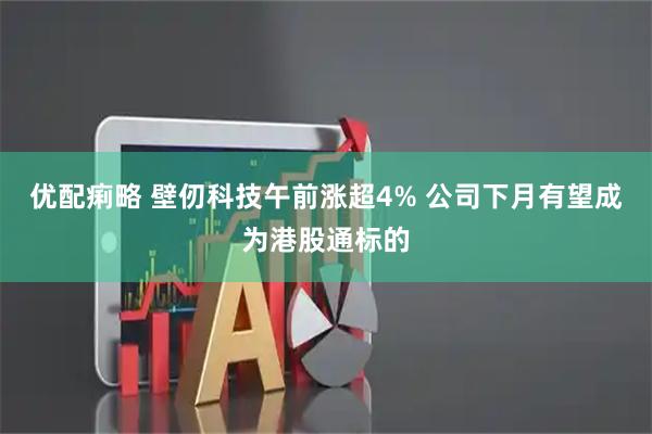 优配痢略 壁仞科技午前涨超4% 公司下月有望成为港股通标的