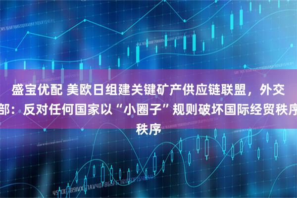 盛宝优配 美欧日组建关键矿产供应链联盟，外交部：反对任何国家以“小圈子”规则破坏国际经贸秩序