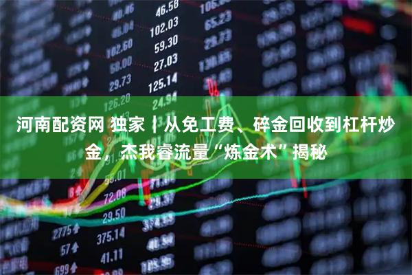 河南配资网 独家｜从免工费、碎金回收到杠杆炒金，杰我睿流量“炼金术”揭秘