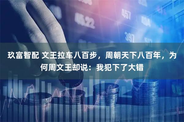 玖富智配 文王拉车八百步，周朝天下八百年，为何周文王却说：我犯下了大错