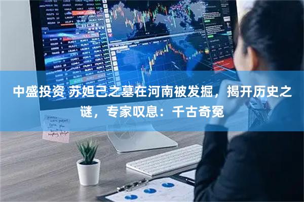 中盛投资 苏妲己之墓在河南被发掘，揭开历史之谜，专家叹息：千古奇冤