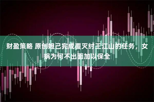 财盈策略 原创妲己完成覆灭纣王江山的任务，女娲为何不出面加以保全