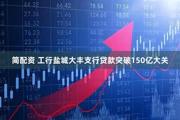 简配资 工行盐城大丰支行贷款突破150亿大关