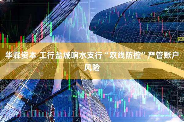 华霖资本 工行盐城响水支行“双线防控”严管账户风险