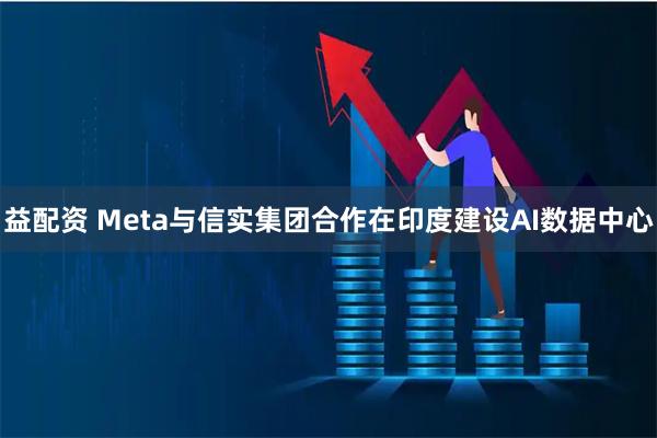 益配资 Meta与信实集团合作在印度建设AI数据中心