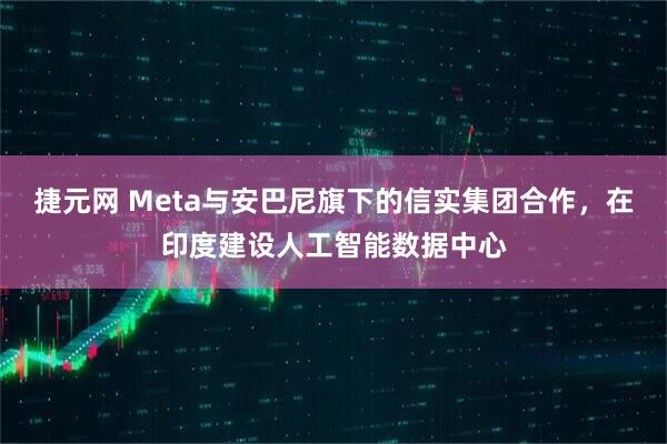 捷元网 Meta与安巴尼旗下的信实集团合作，在印度建设人工智能数据中心