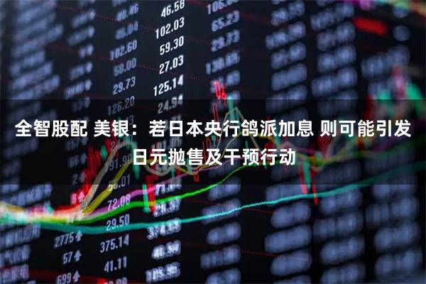 全智股配 美银：若日本央行鸽派加息 则可能引发日元抛售及干预行动