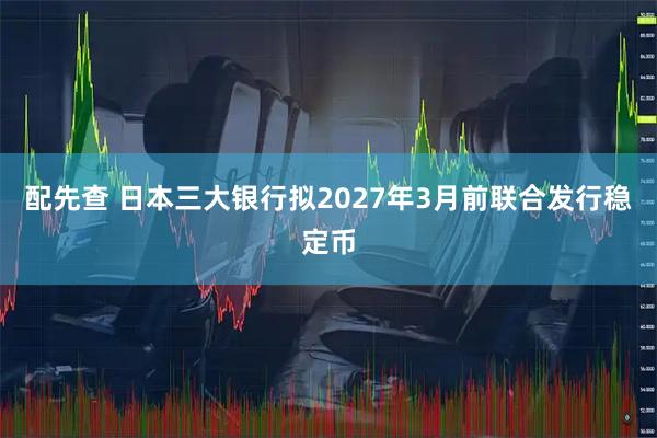 配先查 日本三大银行拟2027年3月前联合发行稳定币
