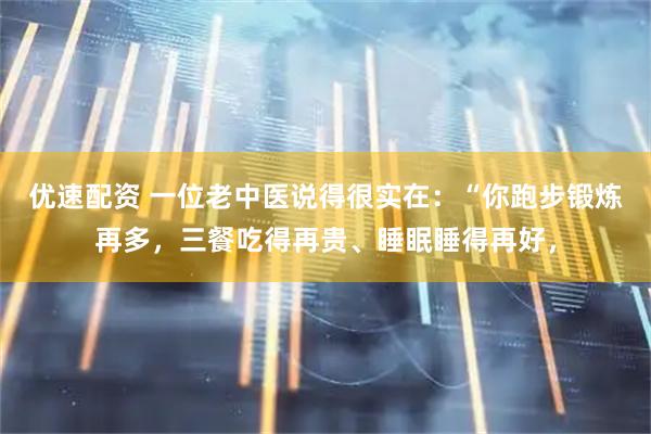 优速配资 一位老中医说得很实在：“你跑步锻炼再多，三餐吃得再贵、睡眠睡得再好，