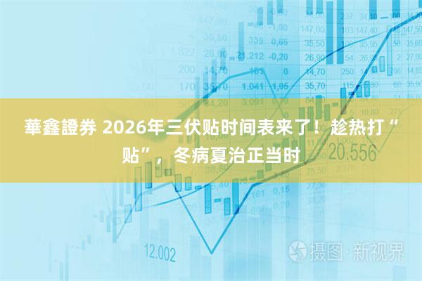 華鑫證券 2026年三伏贴时间表来了！趁热打“贴”，冬病夏治正当时