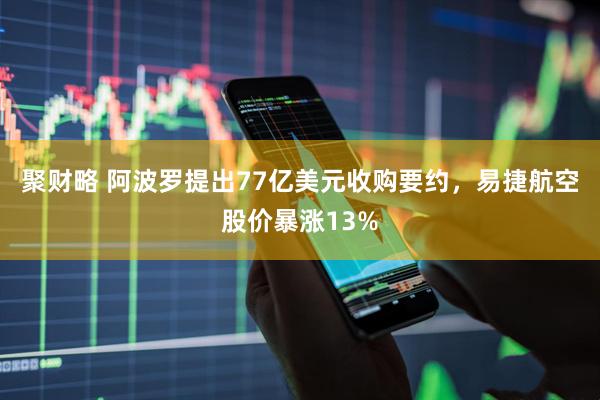 聚财略 阿波罗提出77亿美元收购要约，易捷航空股价暴涨13%