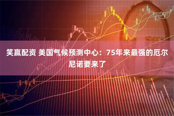 笑赢配资 美国气候预测中心：75年来最强的厄尔尼诺要来了