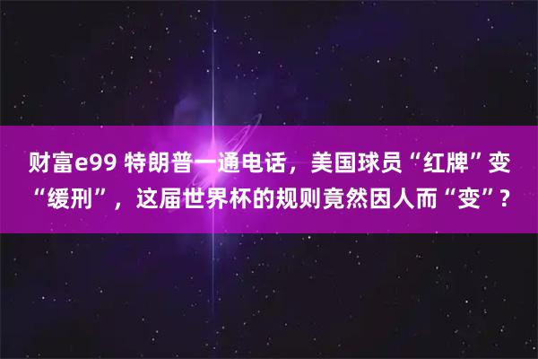 财富e99 特朗普一通电话,美国球员“红牌”变“缓刑”,这届世界杯的规则竟然因人而“变”?