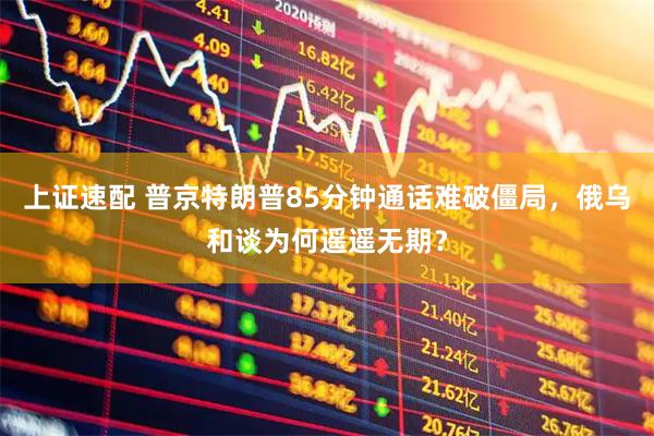 上证速配 普京特朗普85分钟通话难破僵局,俄乌和谈为何遥遥无期?