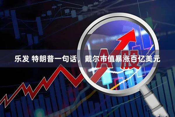 乐发 特朗普一句话,戴尔市值暴涨百亿美元