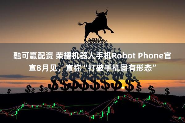 融可赢配资 荣耀机器人手机Robot Phone官宣8月见，宣称“打破手机固有形态”
