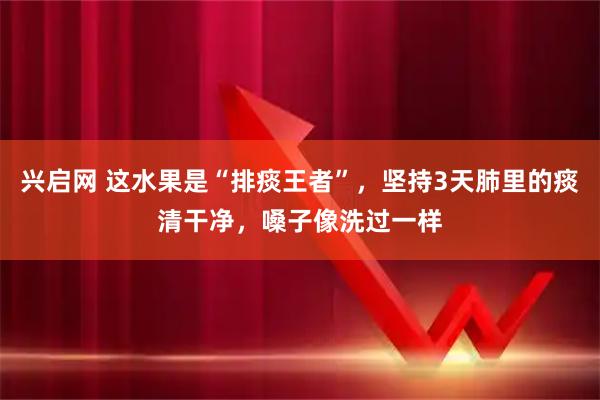 兴启网 这水果是“排痰王者”,坚持3天肺里的痰清干净,嗓子像洗过一样